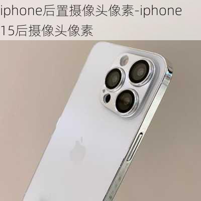 iphone后置摄像头像素-iphone15后摄像头像素