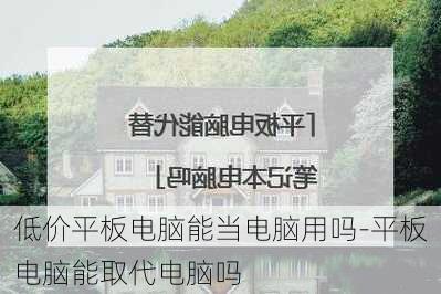 低价平板电脑能当电脑用吗-平板电脑能取代电脑吗