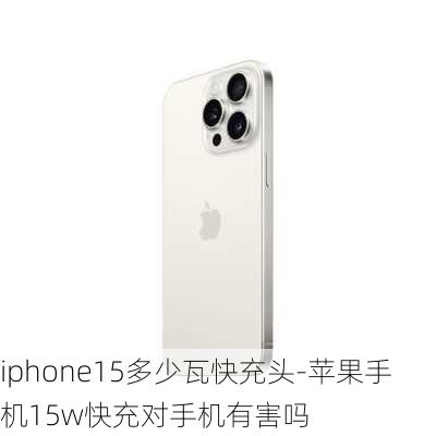 iphone15多少瓦快充头-苹果手机15w快充对手机有害吗