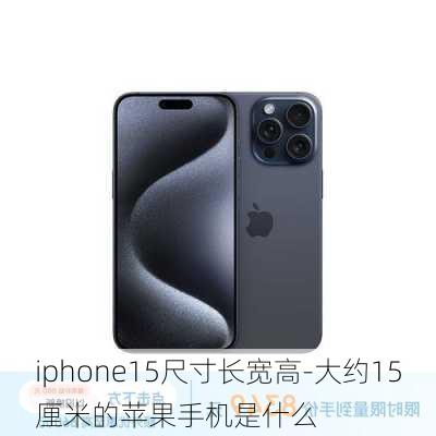 iphone15尺寸长宽高-大约15厘米的苹果手机是什么