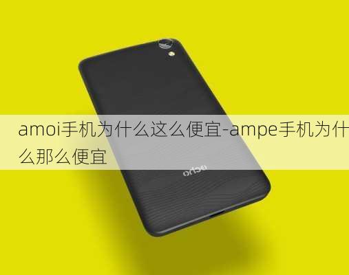 amoi手机为什么这么便宜-ampe手机为什么那么便宜