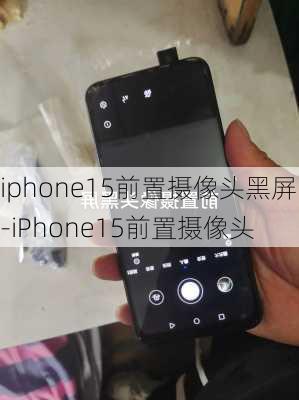 iphone15前置摄像头黑屏-iPhone15前置摄像头