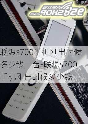 联想s700手机刚出时候多少钱一台-联想s700手机刚出时候多少钱