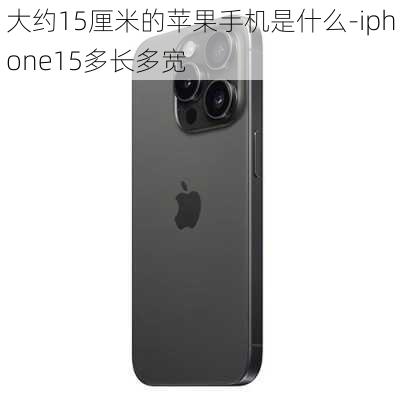 大约15厘米的苹果手机是什么-iphone15多长多宽