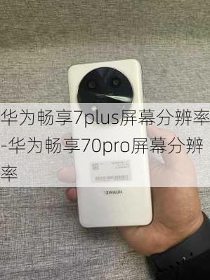 华为畅享7plus屏幕分辨率-华为畅享70pro屏幕分辨率