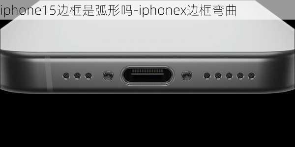 iphone15边框是弧形吗-iphonex边框弯曲