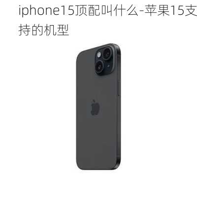 iphone15顶配叫什么-苹果15支持的机型