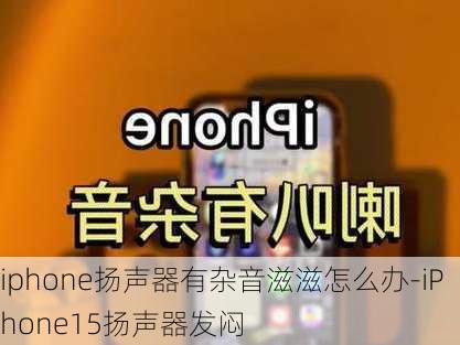 iphone扬声器有杂音滋滋怎么办-iPhone15扬声器发闷