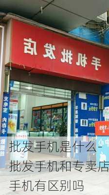 批发手机是什么-批发手机和专卖店手机有区别吗