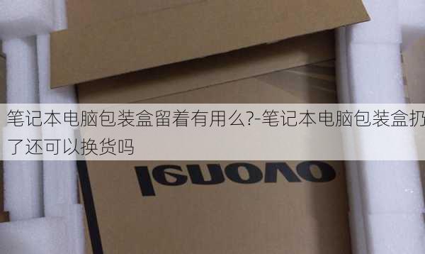 笔记本电脑包装盒留着有用么?-笔记本电脑包装盒扔了还可以换货吗