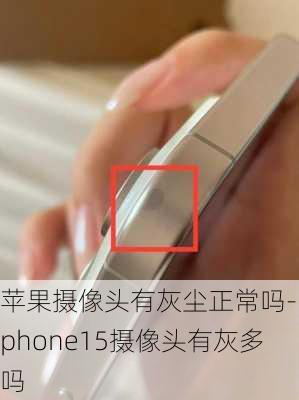 苹果摄像头有灰尘正常吗-iphone15摄像头有灰多吗