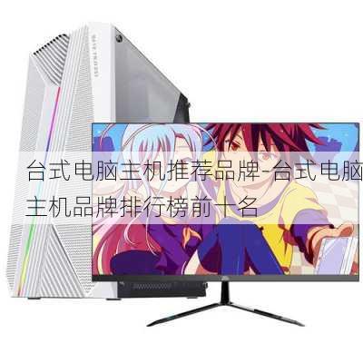 台式电脑主机推荐品牌-台式电脑主机品牌排行榜前十名