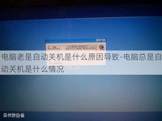 电脑老是自动关机是什么原因导致-电脑总是自动关机是什么情况