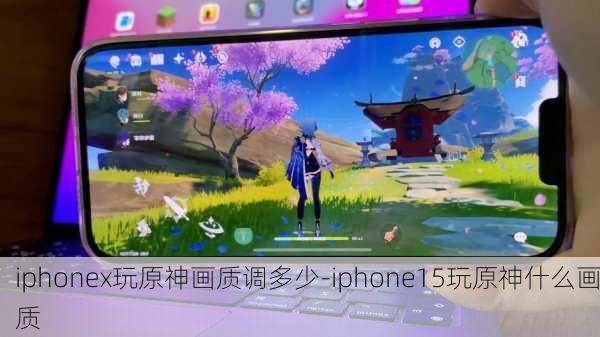 iphonex玩原神画质调多少-iphone15玩原神什么画质