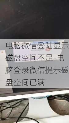 电脑微信登陆显示磁盘空间不足-电脑登录微信提示磁盘空间已满