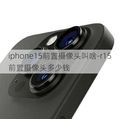 iphone15前置摄像头叫啥-r15前置摄像头多少钱