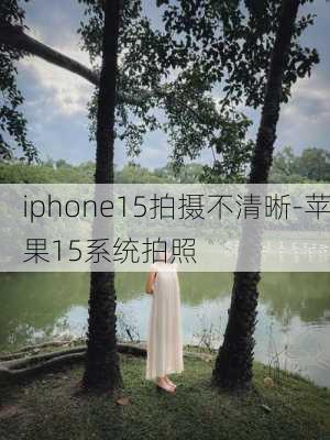 iphone15拍摄不清晰-苹果15系统拍照