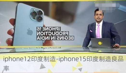 iphone12印度制造-iphone15印度制造良品率