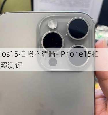 ios15拍照不清晰-iPhone15拍照测评