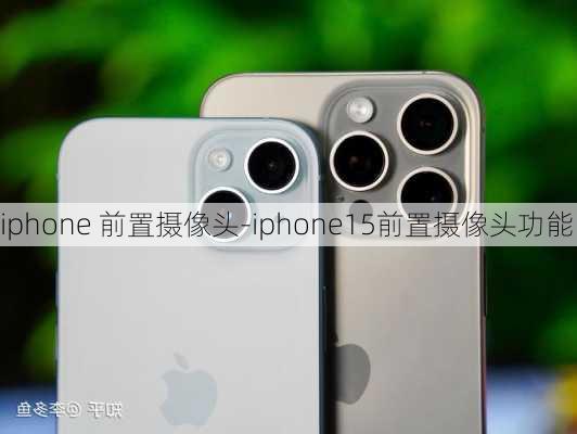 iphone 前置摄像头-iphone15前置摄像头功能