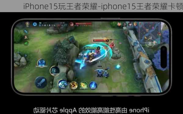 iPhone15玩王者荣耀-iphone15王者荣耀卡顿