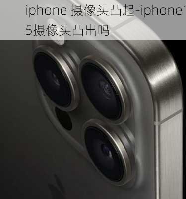 iphone 摄像头凸起-iphone15摄像头凸出吗