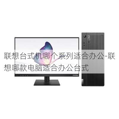 联想台式机哪个系列适合办公-联想哪款电脑适合办公台式