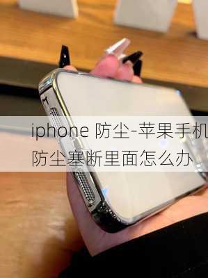 iphone 防尘-苹果手机防尘塞断里面怎么办