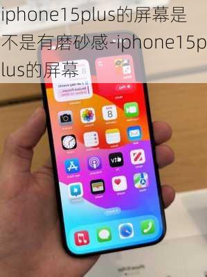 iphone15plus的屏幕是不是有磨砂感-iphone15plus的屏幕