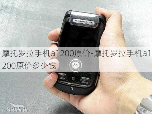 摩托罗拉手机a1200原价-摩托罗拉手机a1200原价多少钱