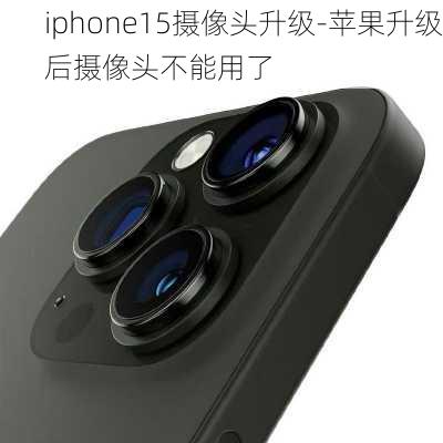 iphone15摄像头升级-苹果升级后摄像头不能用了