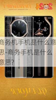 商务机手机是什么意思-商务手机是什么意思?