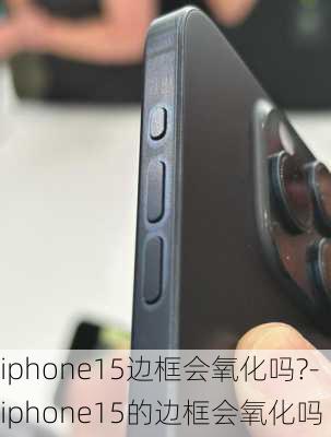 iphone15边框会氧化吗?-iphone15的边框会氧化吗