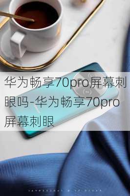 华为畅享70pro屏幕刺眼吗-华为畅享70pro屏幕刺眼