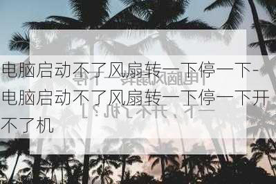 电脑启动不了风扇转一下停一下-电脑启动不了风扇转一下停一下开不了机