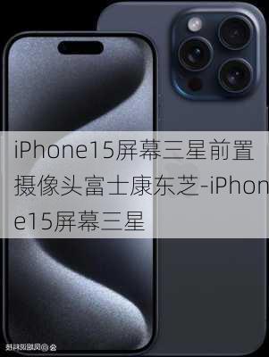 iPhone15屏幕三星前置摄像头富士康东芝-iPhone15屏幕三星