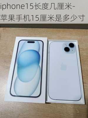 iphone15长度几厘米-苹果手机15厘米是多少寸